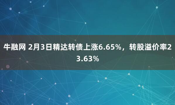 牛融网 2月3日精达转债上涨6.65%，转股溢价率23.63%