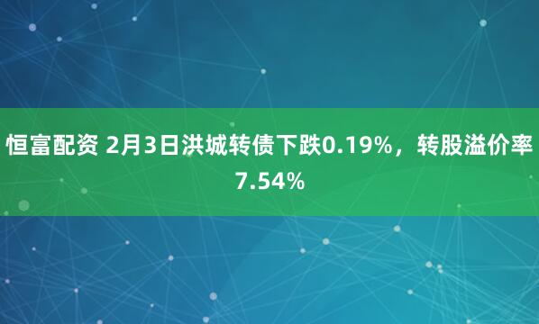 恒富配资 2月3日洪城转债下跌0.19%，转股溢价率7.54%