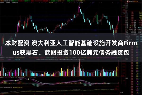 本财配资 澳大利亚人工智能基础设施开发商Firmus获黑石、蔻图投资100亿美元债务融资包