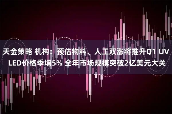 天金策略 机构：预估物料、人工双涨将推升Q1 UV LED价格季增5% 全年市场规模突破2亿美元大关