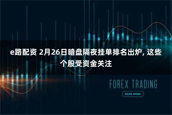 e路配资 2月26日暗盘隔夜挂单排名出炉, 这些个股受资金关注