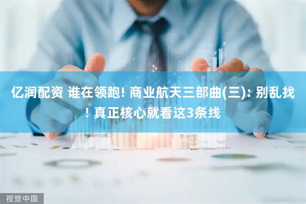 亿润配资 谁在领跑! 商业航天三部曲(三): 别乱找! 真正核心就看这3条线