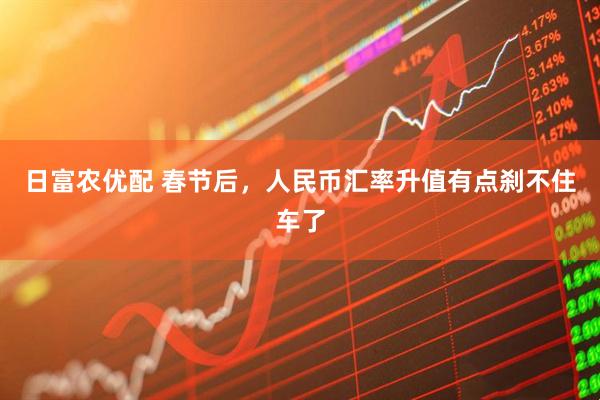日富农优配 春节后，人民币汇率升值有点刹不住车了