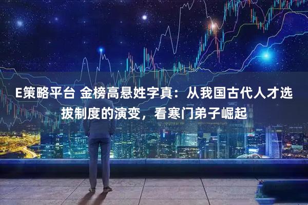 E策略平台 金榜高悬姓字真：从我国古代人才选拔制度的演变，看寒门弟子崛起