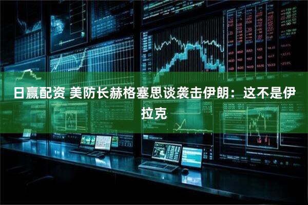 日赢配资 美防长赫格塞思谈袭击伊朗：这不是伊拉克