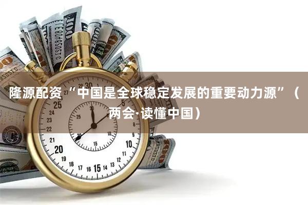 隆源配资 “中国是全球稳定发展的重要动力源”（两会·读懂中国）
