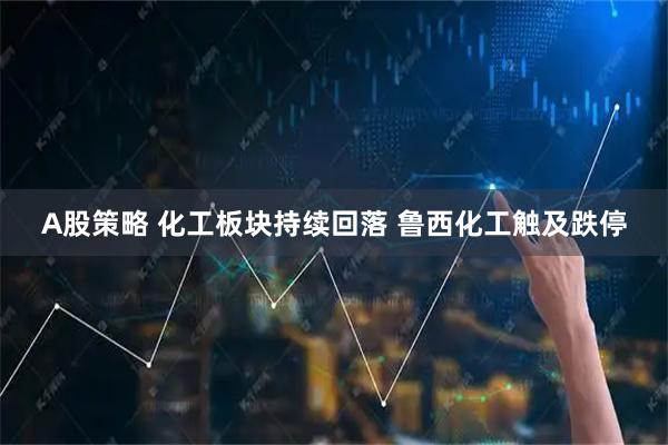 A股策略 化工板块持续回落 鲁西化工触及跌停