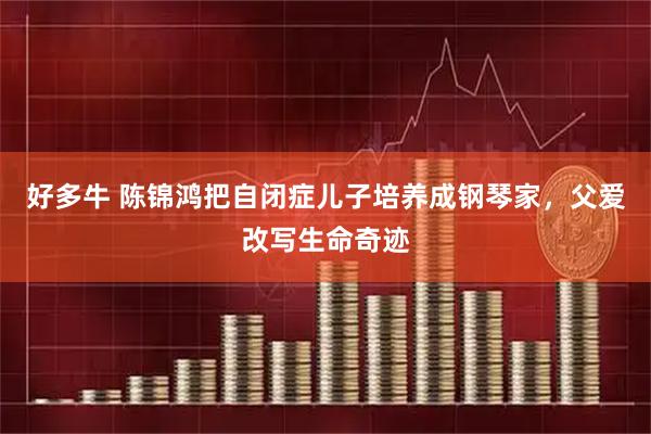 好多牛 陈锦鸿把自闭症儿子培养成钢琴家，父爱改写生命奇迹