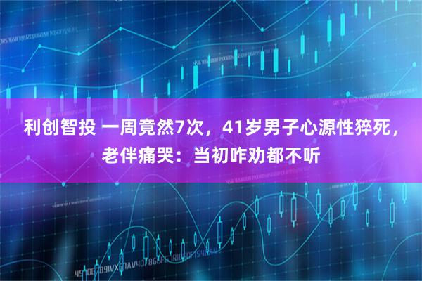 利创智投 一周竟然7次，41岁男子心源性猝死，老伴痛哭：当初咋劝都不听